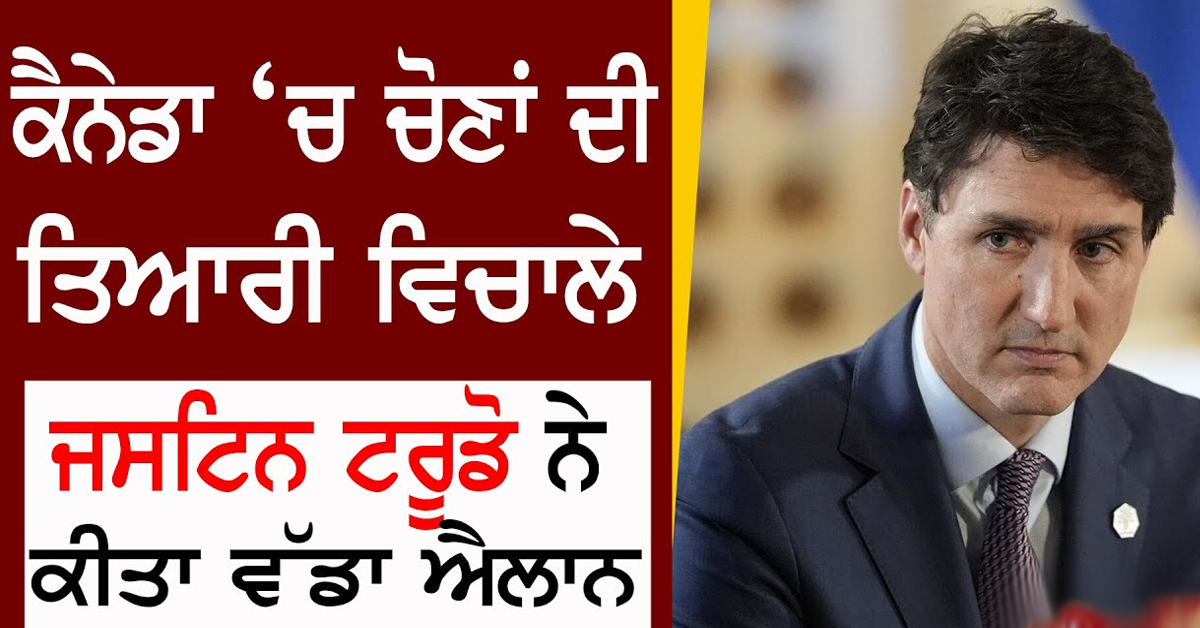 Canada ‘ਚ ਚੋਣਾਂ ਦੀ ਤਿਆਰੀ ਵਿਚਾਲੇ Justin Trudeau ਨੇ ਕੀਤਾ ਵੱਡਾ ਐਲਾਨ